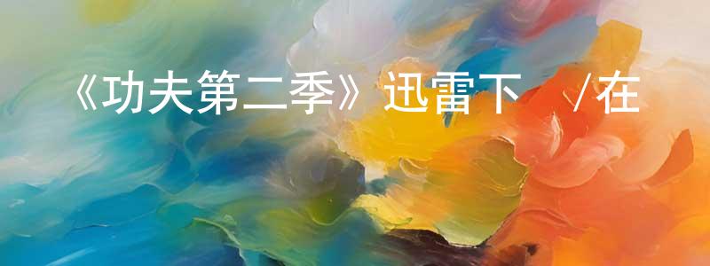 陳琳敏發布《功夫第二季》迅雷下載/在線觀看-都市情感-美劇天堂